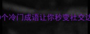 别格局的成语这50个冷门成语让你秒变社交达人附使用场景