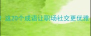 夸人优秀不尴尬这20个成语让职场社交更优雅附实用场景