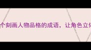 必看10个刻画人物品格的成语让角色立体又生动