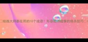 绘画大师都在用的10个成语形容画得超像的绝杀技巧