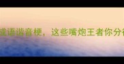 会说话的成语谐音梗这些嘴炮王者你分得清吗