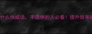 10个什么手什么快成语手速快的人必看提升效率的职场干货